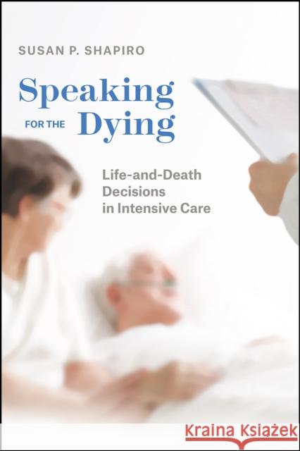 Speaking for the Dying: Life-And-Death Decisions in Intensive Care Susan P. Shapiro 9780226615745
