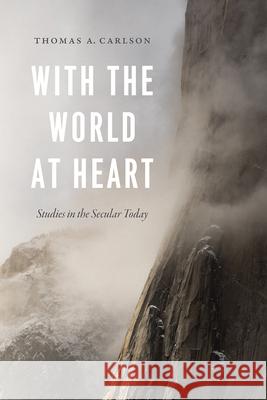 With the World at Heart: Studies in the Secular Today Thomas A. Carlson 9780226617534 University of Chicago Press