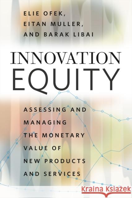 Innovation Equity: Assessing and Managing the Monetary Value of New Products and Services Elie Ofek Eitan Muller Barak Libai 9780226618296 University of Chicago Press