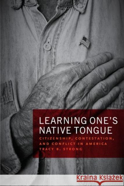 Learning One's Native Tongue: Citizenship, Contestation, and Conflict in America Tracy B. Strong 9780226623191