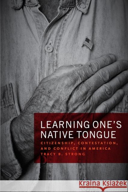 Learning One's Native Tongue: Citizenship, Contestation, and Conflict in America Tracy B. Strong 9780226623221