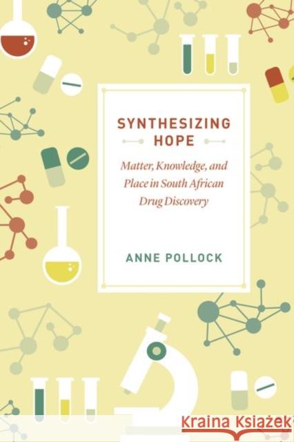 Synthesizing Hope: Matter, Knowledge, and Place in South African Drug Discovery Anne Pollock 9780226629049 University of Chicago Press