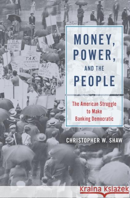 Money, Power, and the People: The American Struggle to Make Banking Democratic Christopher W. Shaw 9780226636337 University of Chicago Press