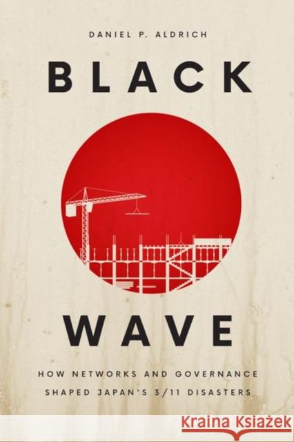 Black Wave: How Networks and Governance Shaped Japan's 3/11 Disasters Daniel P. Aldrich 9780226638263