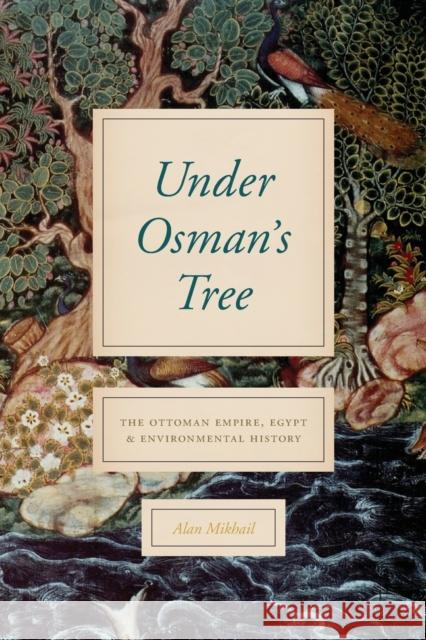 Under Osman's Tree: The Ottoman Empire, Egypt, and Environmental History Alan Mikhail 9780226638881 University of Chicago Press