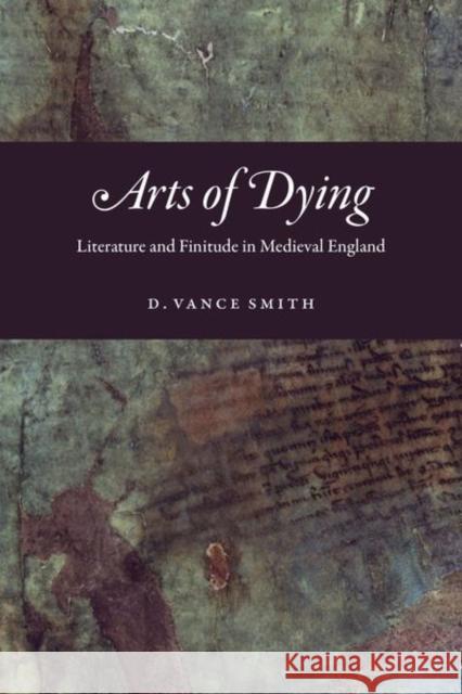 Arts of Dying: Literature and Finitude in Medieval England D. Vance Smith 9780226640853 University of Chicago Press