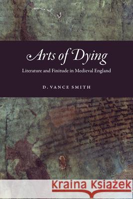 Arts of Dying: Literature and Finitude in Medieval England D. Vance Smith 9780226640990 University of Chicago Press