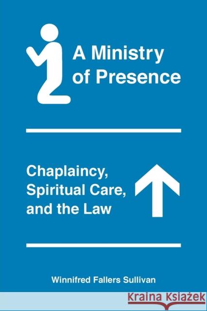 A Ministry of Presence: Chaplaincy, Spiritual Care, and the Law Winnifred Fallers Sullivan 9780226641836