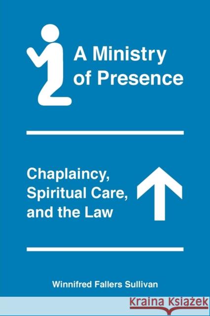 A Ministry of Presence: Chaplaincy, Spiritual Care, and the Law Winnifred Fallers Sullivan 9780226641836 University of Chicago Press