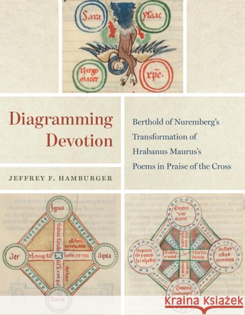 Diagramming Devotion: Berthold of Nuremberg's Transformation of Hrabanus Maurus's Poems in Praise of the Cross Jeffrey F. Hamburger 9780226642819