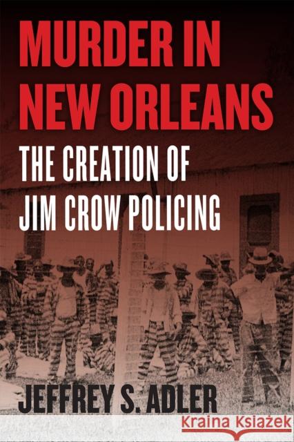 Murder in New Orleans: The Creation of Jim Crow Policing Jeffrey S. Adler 9780226643311 University of Chicago Press