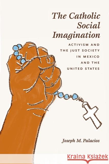 The Catholic Social Imagination : Activism and the Just Society in Mexico and the United States Joseph M. Palacios 9780226645018 