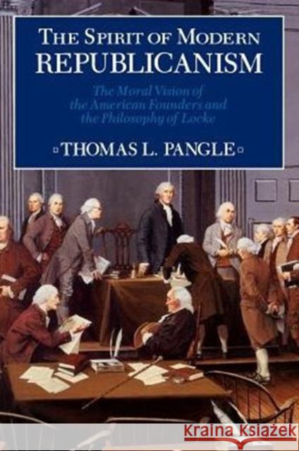 Spirit of Modern Republicanism: The Moral Vision of the American Founders and the Philosophy of Locke Pangle, Thomas L. 9780226645476