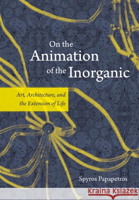On the Animation of the Inorganic: Art, Architecture, and the Extension of Life Papapetros, Spyros 9780226645681 University of Chicago Press
