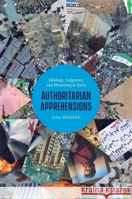 Authoritarian Apprehensions: Ideology, Judgment, and Mourning in Syria Lisa Wedeen   9780226650579 University of Chicago Press