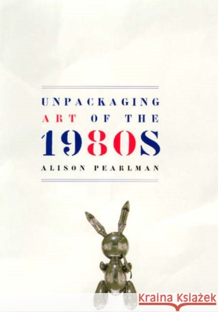 Unpackaging Art of the 1980s Gilbert Pearlman Alison Pearlman 9780226651453 University of Chicago Press
