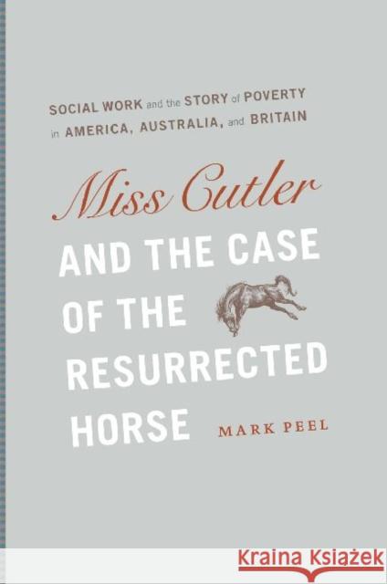 Miss Cutler and the Case of the Resurrected Horse: Social Work and the Story of Poverty in America, Australia, and Britain Peel, Mark 9780226653631 University of Chicago Press