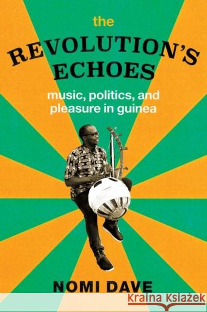 The Revolution's Echoes: Music, Politics, and Pleasure in Guinea Nomi Dave 9780226654461