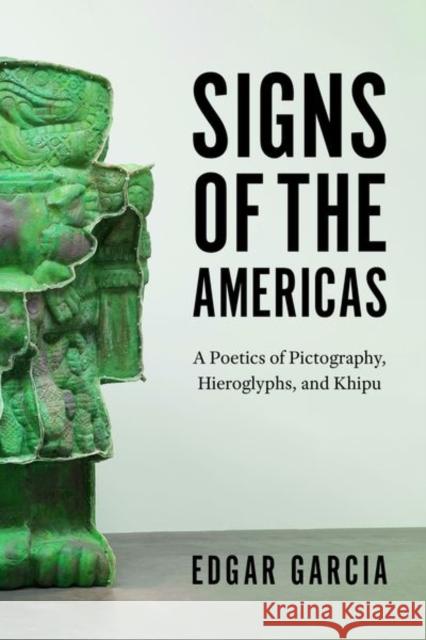 Signs of the Americas: A Poetics of Pictography, Hieroglyphs, and Khipu Edgar Garcia 9780226658971 University of Chicago Press