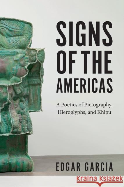 Signs of the Americas: A Poetics of Pictography, Hieroglyphs, and Khipu Edgar Garcia 9780226659022 University of Chicago Press