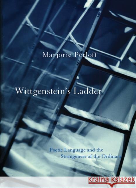 Wittgenstein's Ladder: Poetic Language and the Strangeness of the Ordinary Perloff, Marjorie 9780226660608 University of Chicago Press
