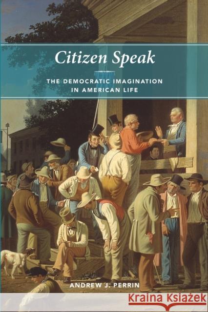 Citizen Speak : The Democratic Imagination in American Life Andrew J. Perrin 9780226660813 University of Chicago Press