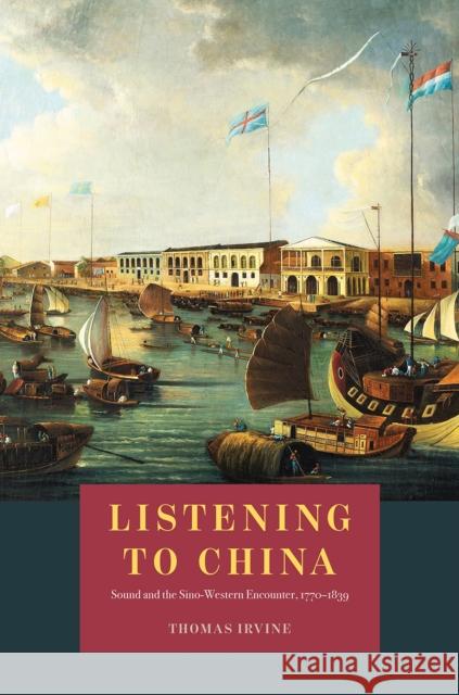 Listening to China: Sound and the Sino-Western Encounter, 1770-1839 Thomas Irvine 9780226667126