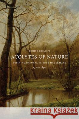 Acolytes of Nature: Defining Natural Science in Germany, 1770-1850 Phillips, Denise 9780226667379 University of Chicago Press