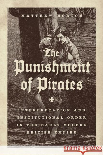 The Punishment of Pirates: Interpretation and Institutional Order in the Early Modern British Empire Norton, Matthew 9780226667881