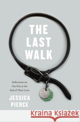 The Last Walk: Reflections on Our Pets at the End of Their Lives Jessica Pierce 9780226668468 University of Chicago Press
