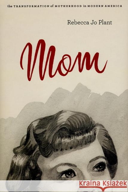 Mom: The Transformation of Motherhood in Modern America Plant, Rebecca Jo 9780226670201