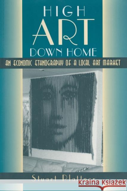 High Art Down Home: An Economic Ethnography of a Local Art Market Stuart Plattner 9780226670843 