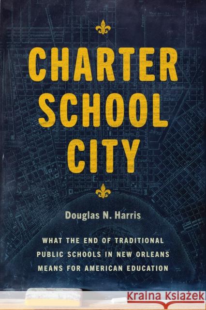Charter School City: What the End of Traditional Public Schools in New Orleans Means for American Education Douglas N. Harris 9780226671789 University of Chicago Press