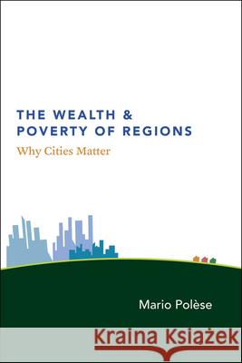 The Wealth and Poverty of Regions : Why Cities Matter Mario Polese 9780226673165 University of Chicago Press