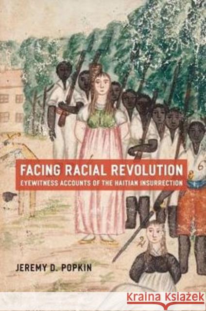 Facing Racial Revolution: Eyewitness Accounts of the Haitian Insurrection Popkin, Jeremy D. 9780226675831 University of Chicago Press