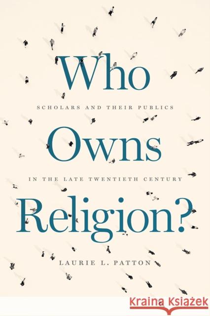 Who Owns Religion?: Scholars and Their Publics in the Late Twentieth Century Laurie L. Patton 9780226675985