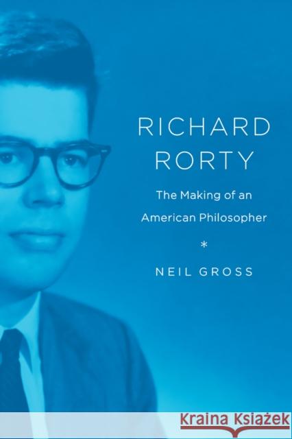 Richard Rorty: The Making of an American Philosopher Neil Gross 9780226676487