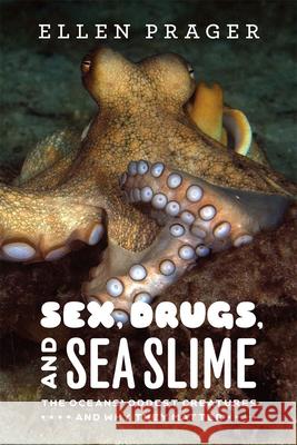 Sex, Drugs, and Sea Slime: The Oceans' Oddest Creatures and Why They Matter Ellen Prager 9780226678764