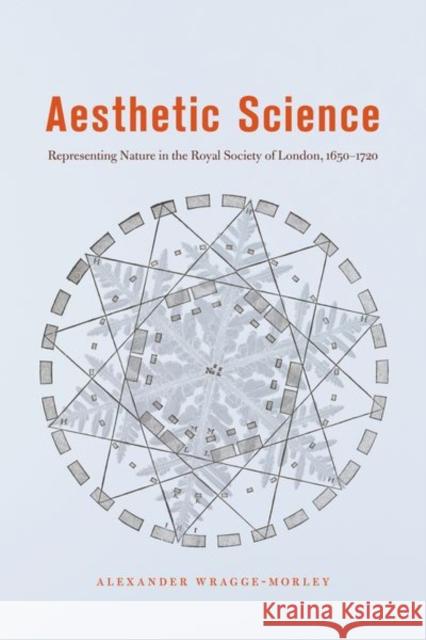 Aesthetic Science: Representing Nature in the Royal Society of London, 1650-1720 Alexander Wragge-Morley 9780226680729 University of Chicago Press