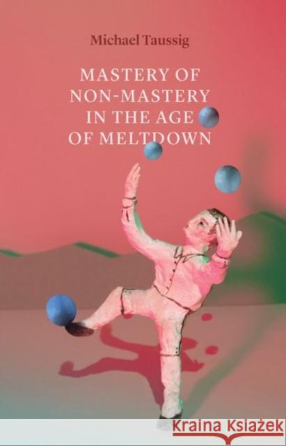 Mastery of Non-Mastery in the Age of Meltdown Michael Taussig 9780226684581