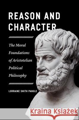 Reason and Character: The Moral Foundations of Aristotelian Political Philosophy Pangle, Lorraine Smith 9780226688169 University of Chicago Press