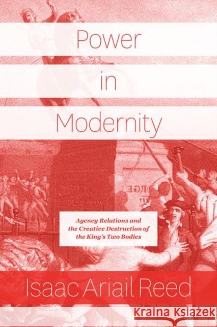 Power in Modernity: Agency Relations and the Creative Destruction of the King's Two Bodies Isaac Ariail Reed 9780226689319