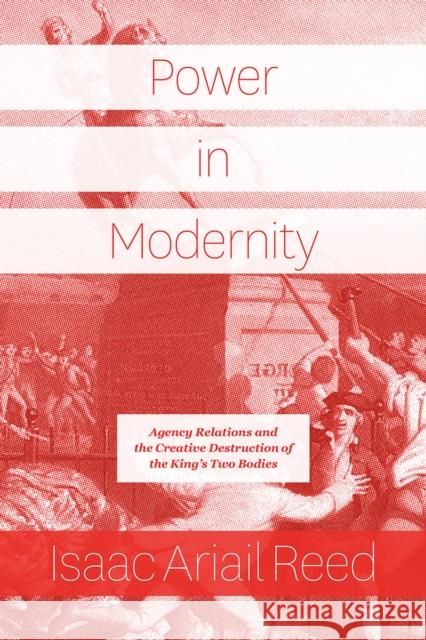 Power in Modernity: Agency Relations and the Creative Destruction of the King's Two Bodies Isaac Ariail Reed 9780226689456