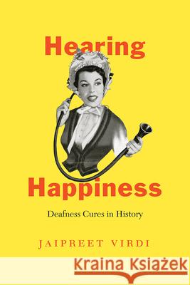 Hearing Happiness: Deafness Cures in History Jaipreet Virdi 9780226690612 University of Chicago Press