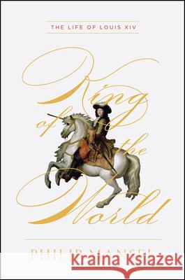 King of the World: The Life of Louis XIV Philip Mansel 9780226690896 University of Chicago Press