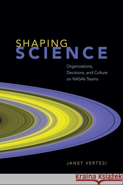 Shaping Science: Organizations, Decisions, and Culture on Nasa's Teams Vertesi, Janet 9780226691084 University of Chicago Press