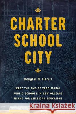 Charter School City: What the End of Traditional Public Schools in New Orleans Means for American Education Douglas N. Harris 9780226694641 University of Chicago Press