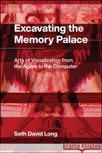 Excavating the Memory Palace: Arts of Visualization from the Agora to the Computer Seth David Long 9780226695280 University of Chicago Press