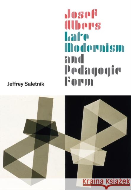 Josef Albers, Late Modernism, and Pedagogic Form Jeffrey Saletnik 9780226699172 The University of Chicago Press