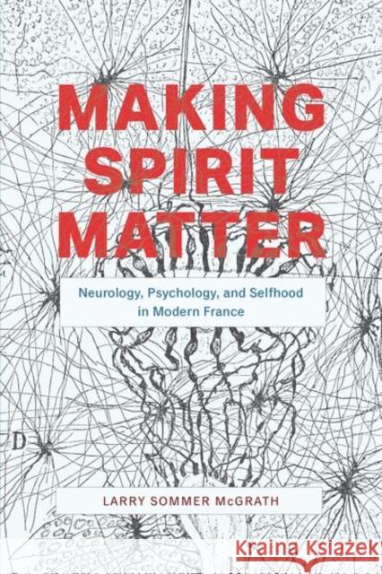 Making Spirit Matter: Neurology, Psychology, and Selfhood in Modern France Larry Sommer McGrath 9780226699790 University of Chicago Press